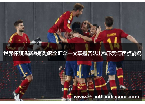 世界杯预选赛最新动态全汇总一文掌握各队出线形势与焦点战况