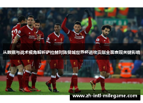 从数据与战术视角解析萨拉赫对阵曼城世界杯进攻贡献全面表现关键影响 从数据与战术视角解析萨拉赫对阵曼城世界杯进攻贡献全面表现关键影响
