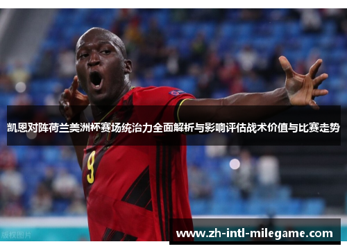 凯恩对阵荷兰美洲杯赛场统治力全面解析与影响评估战术价值与比赛走势 凯恩对阵荷兰美洲杯赛场统治力全面解析与影响评估战术价值与比赛走势