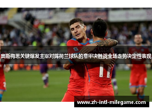 奥斯梅恩关键爆发主宰对阵荷兰球队的意甲决胜战全场走势决定性表现 奥斯梅恩关键爆发主宰对阵荷兰球队的意甲决胜战全场走势决定性表现