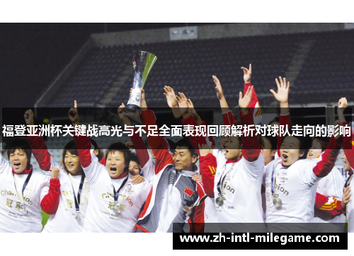 福登亚洲杯关键战高光与不足全面表现回顾解析对球队走向的影响 福登亚洲杯关键战高光与不足全面表现回顾解析对球队走向的影响