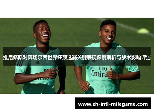 维尼修斯对阵切尔西世界杯预选赛关键表现深度解析与战术影响评述 维尼修斯对阵切尔西世界杯预选赛关键表现深度解析与战术影响评述
