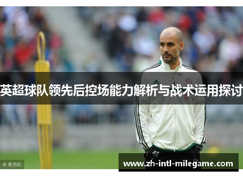 英超球队领先后控场能力解析与战术运用探讨 英超球队领先后控场能力解析与战术运用探讨