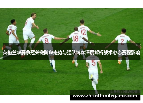 英格兰联赛争冠关键阶段走势与强队博弈深度解析战术心态赛程影响