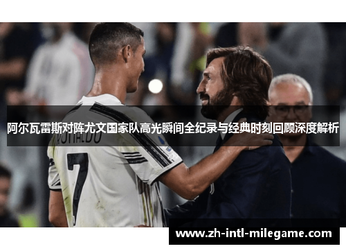 阿尔瓦雷斯对阵尤文国家队高光瞬间全纪录与经典时刻回顾深度解析 阿尔瓦雷斯对阵尤文国家队高光瞬间全纪录与经典时刻回顾深度解析