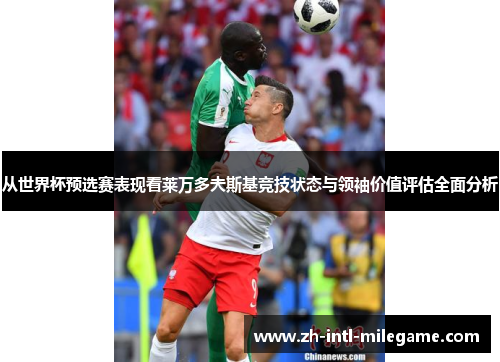 从世界杯预选赛表现看莱万多夫斯基竞技状态与领袖价值评估全面分析 从世界杯预选赛表现看莱万多夫斯基竞技状态与领袖价值评估全面分析