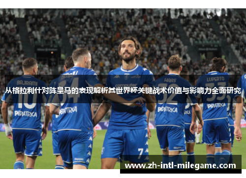 从格拉利什对阵皇马的表现解析其世界杯关键战术价值与影响力全面研究
