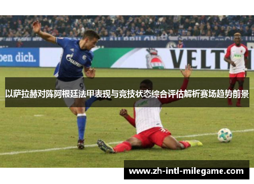 以萨拉赫对阵阿根廷法甲表现与竞技状态综合评估解析赛场趋势前景 以萨拉赫对阵阿根廷法甲表现与竞技状态综合评估解析赛场趋势前景