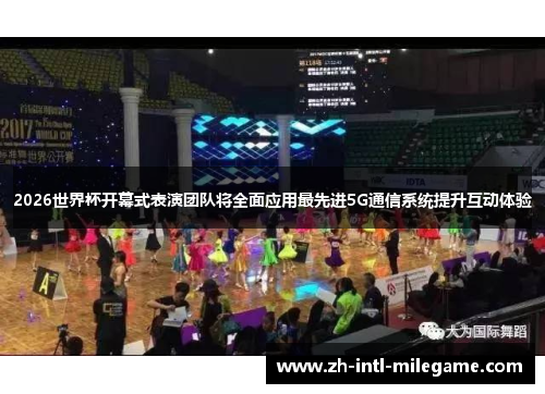 2026世界杯开幕式表演团队将全面应用最先进5G通信系统提升互动体验 2026世界杯开幕式表演团队将全面应用最先进5G通信系统提升互动体验