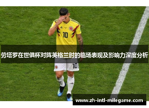 劳塔罗在世俱杯对阵英格兰时的临场表现及影响力深度分析