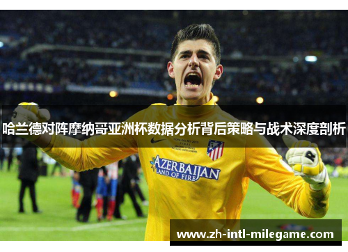 哈兰德对阵摩纳哥亚洲杯数据分析背后策略与战术深度剖析 哈兰德对阵摩纳哥亚洲杯数据分析背后策略与战术深度剖析