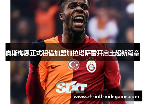 奥斯梅恩正式租借加盟加拉塔萨雷开启土超新篇章