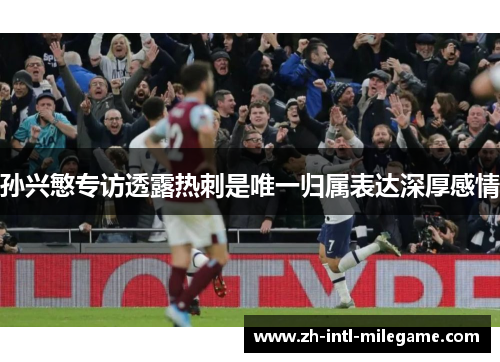 孙兴慜专访透露热刺是唯一归属表达深厚感情