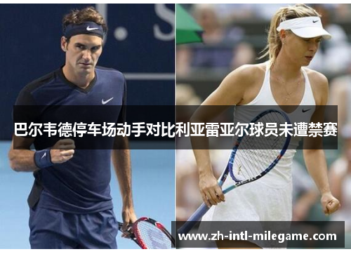 巴尔韦德停车场动手对比利亚雷亚尔球员未遭禁赛