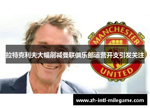 拉特克利夫大幅削减曼联俱乐部运营开支引发关注