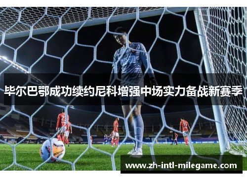毕尔巴鄂成功续约尼科增强中场实力备战新赛季 毕尔巴鄂成功续约尼科增强中场实力备战新赛季