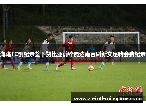 海湾FC创纪录签下赞比亚前锋昆达南吉刷新女足转会费纪录 海湾FC创纪录签下赞比亚前锋昆达南吉刷新女足转会费纪录