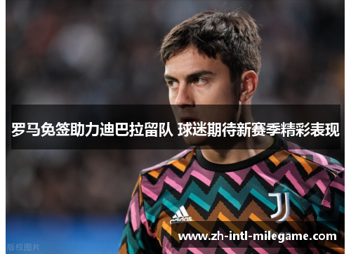 罗马免签助力迪巴拉留队 球迷期待新赛季精彩表现 罗马免签助力迪巴拉留队 球迷期待新赛季精彩表现