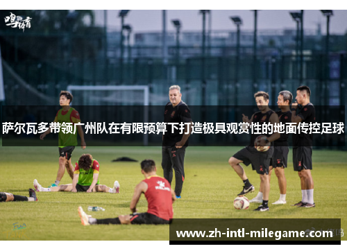 萨尔瓦多带领广州队在有限预算下打造极具观赏性的地面传控足球