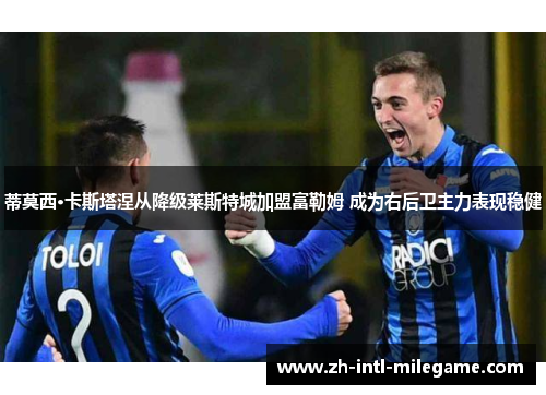 蒂莫西·卡斯塔涅从降级莱斯特城加盟富勒姆 成为右后卫主力表现稳健 蒂莫西·卡斯塔涅从降级莱斯特城加盟富勒姆 成为右后卫主力表现稳健