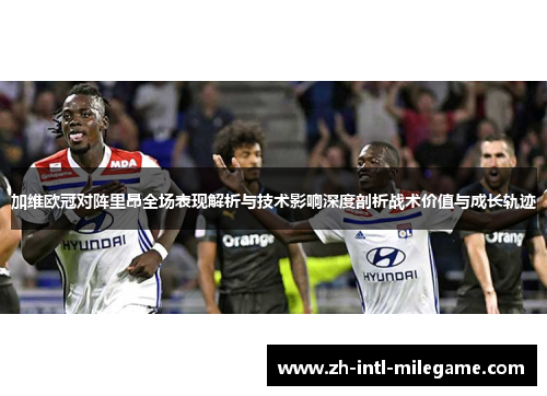 加维欧冠对阵里昂全场表现解析与技术影响深度剖析战术价值与成长轨迹
