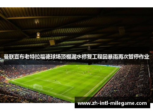曼联宣布老特拉福德球场顶棚漏水修复工程因暴雨再次暂停作业