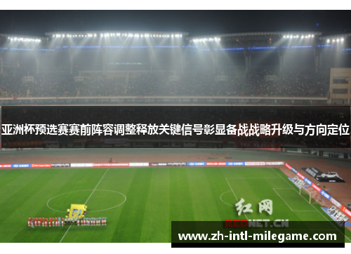 亚洲杯预选赛赛前阵容调整释放关键信号彰显备战战略升级与方向定位