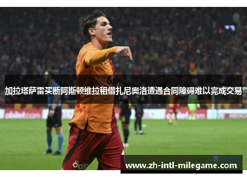 加拉塔萨雷买断阿斯顿维拉租借扎尼奥洛遭遇合同障碍难以完成交易 加拉塔萨雷买断阿斯顿维拉租借扎尼奥洛遭遇合同障碍难以完成交易