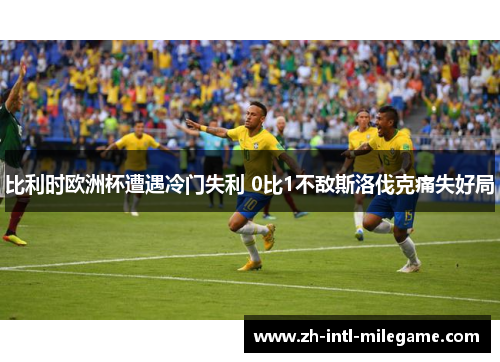 比利时欧洲杯遭遇冷门失利 0比1不敌斯洛伐克痛失好局