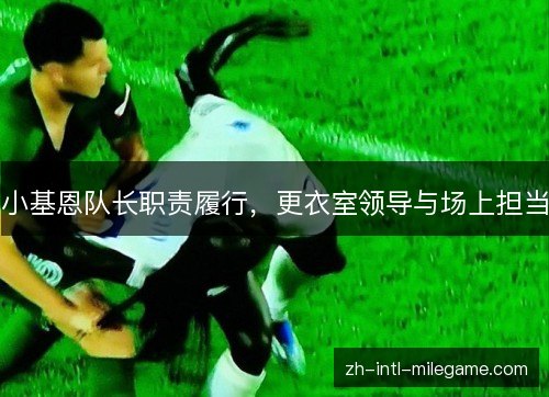 小基恩队长职责履行,更衣室领导与场上担当 小基恩队长职责履行,更衣室领导与场上担当