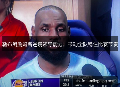 勒布朗詹姆斯逆境领导能力,带动全队稳住比赛节奏 勒布朗詹姆斯逆境领导能力,带动全队稳住比赛节奏